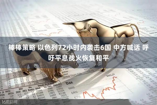 棒棒策略 以色列72小时内袭击6国 中方喊话 呼吁平息战火恢复和平
