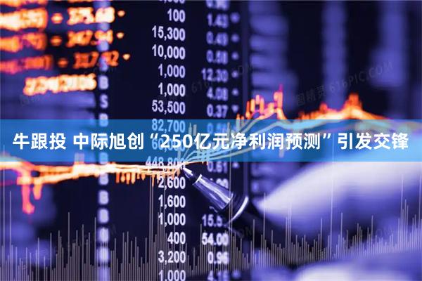 牛跟投 中际旭创“250亿元净利润预测”引发交锋