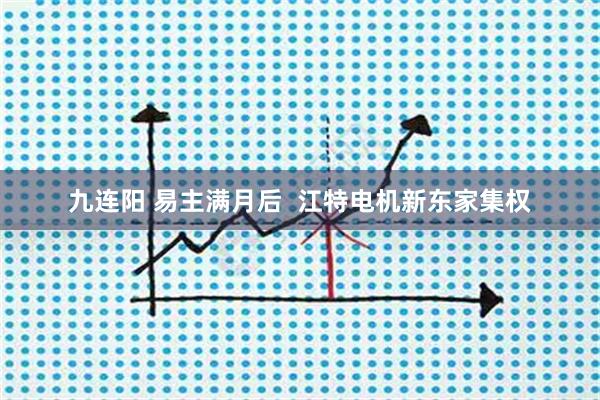 九连阳 易主满月后  江特电机新东家集权