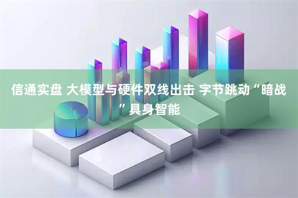 信通实盘 大模型与硬件双线出击 字节跳动“暗战”具身智能