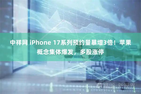 中祥网 iPhone 17系列预约量暴增3倍！苹果概念集体爆发，多股涨停