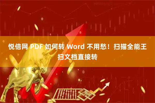 悦倍网 PDF 如何转 Word 不用愁！扫描全能王扫文档直接转