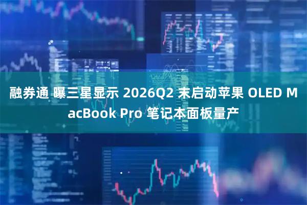 融券通 曝三星显示 2026Q2 末启动苹果 OLED MacBook Pro 笔记本面板量产