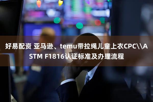 好易配资 亚马逊、temu带拉绳儿童上衣CPC\ASTM F1816认证标准及办理流程
