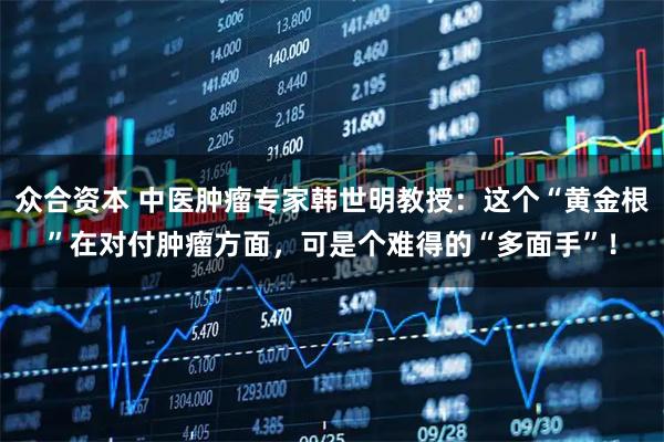 众合资本 中医肿瘤专家韩世明教授：这个“黄金根”在对付肿瘤方面，可是个难得的“多面手”！