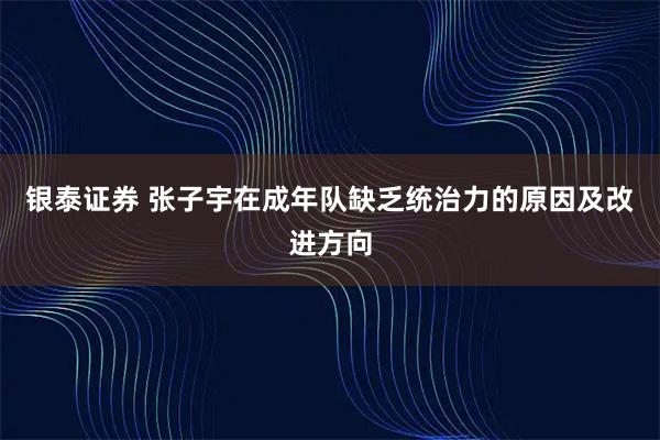 银泰证券 张子宇在成年队缺乏统治力的原因及改进方向