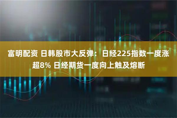 富明配资 日韩股市大反弹：日经225指数一度涨超8% 日经期货一度向上触及熔断