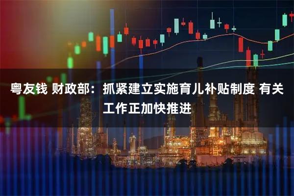 粤友钱 财政部：抓紧建立实施育儿补贴制度 有关工作正加快推进