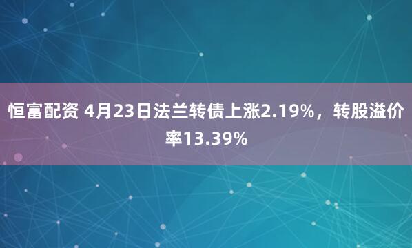 恒富配资 4月23日法兰转债上涨2.19%，转股溢价率13.39%