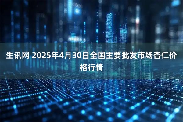 生讯网 2025年4月30日全国主要批发市场杏仁价格行情
