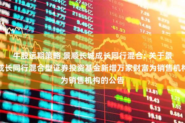 牛股远期策略 景顺长城成长同行混合: 关于景顺长城成长同行混合型证券投资基金新增万家财富为销售机构的公告