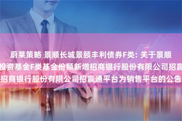 蔚莱策略 景顺长城景颐丰利债券F类: 关于景顺长城景颐丰利债券型证券投资基金F类基金份额新增招商银行股份有限公司招赢通平台为销售平台的公告