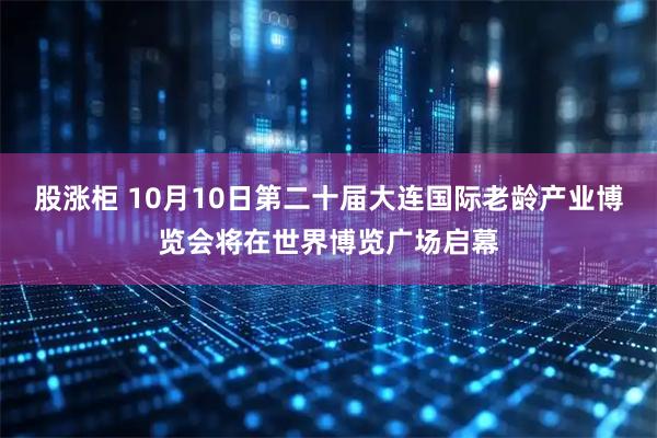 股涨柜 10月10日第二十届大连国际老龄产业博览会将在世界博览广场启幕