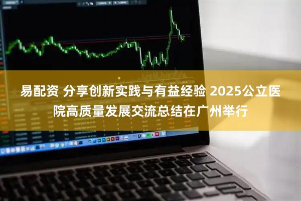 易配资 分享创新实践与有益经验 2025公立医院高质量发展交流总结在广州举行