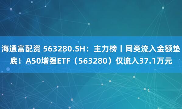 海通富配资 563280.SH：主力榜丨同类流入金额垫底！A50增强ETF（563280）仅流入37.1万元