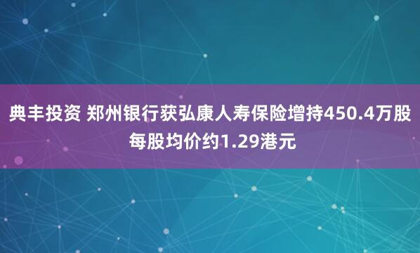 典丰投资 郑州银行获弘康人寿保险增持450.4万股 每股均价约1.29港元