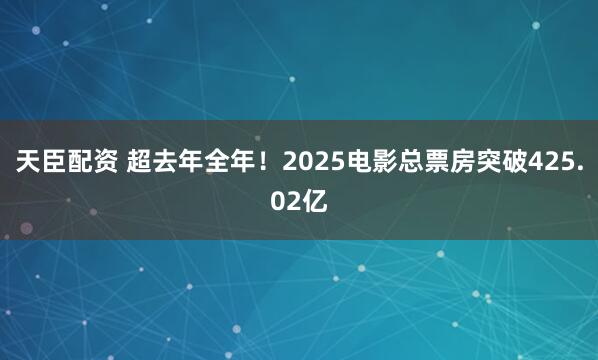 天臣配资 超去年全年！2025电影总票房突破425.02亿