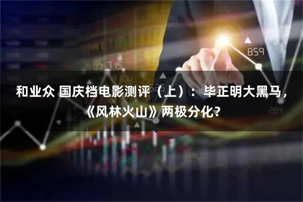 和业众 国庆档电影测评（上）：毕正明大黑马，《风林火山》两极分化？