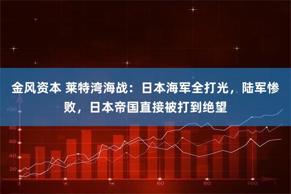 金风资本 莱特湾海战：日本海军全打光，陆军惨败，日本帝国直接被打到绝望