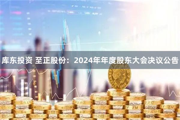 库东投资 至正股份：2024年年度股东大会决议公告